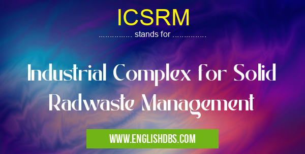ICSRM means Industrial Complex for Solid Radwaste Management ICSRM