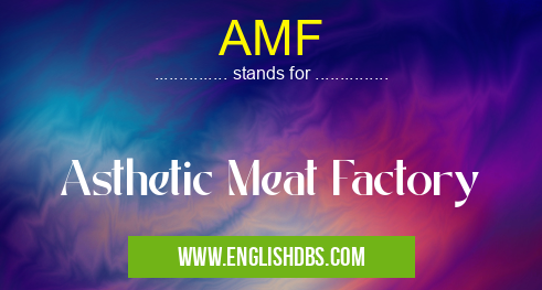 AMF means Asthetic Meat Factory AMF