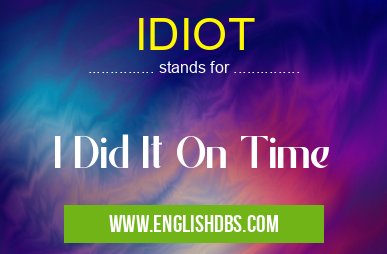 IDIOT means I Did It On Time IDIOT