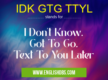 IDK GTG TTYL means I Don't Know.
Got To Go.
Text To You Later IDK GTG TTYL