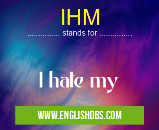 IHM means I hate my IHM