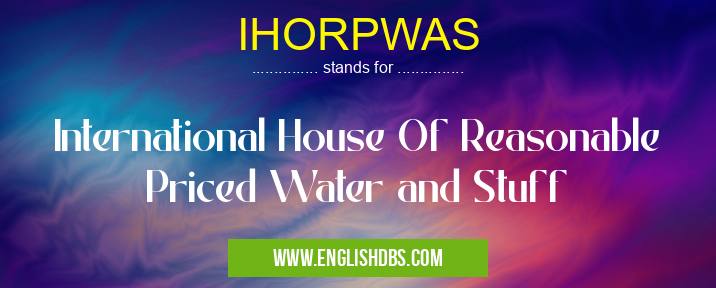 IHORPWAS means International House Of Reasonable Priced Water and Stuff IHORPWAS