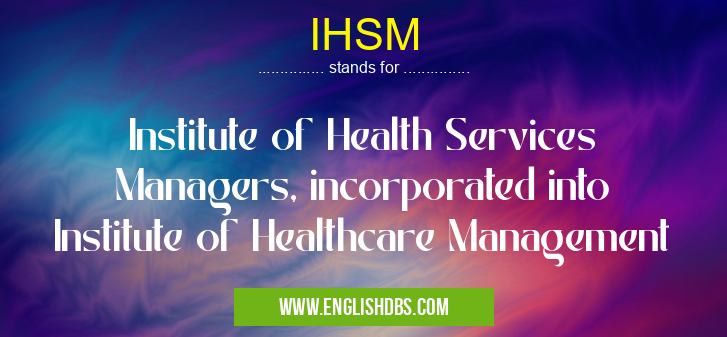 IHSM means Institute of Health Services Managers, incorporated into Institute of Healthcare Management IHSM