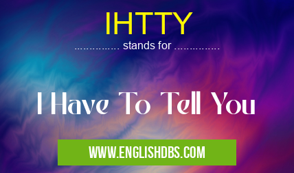 IHTTY means I Have To Tell You IHTTY
