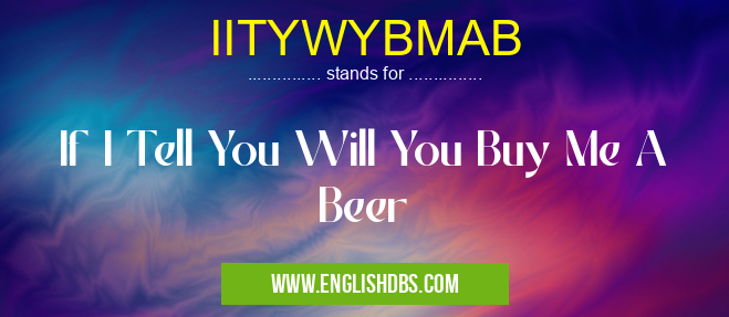IITYWYBMAB means If I Tell You Will You Buy Me A Beer IITYWYBMAB