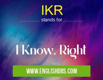 IKR means I Know, Right IKR