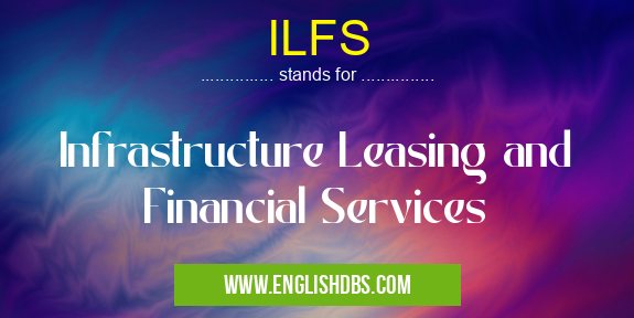 ILFS means Infrastructure Leasing and Financial Services ILFS