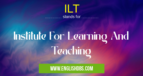 ILT means Institute For Learning And Teaching ILT