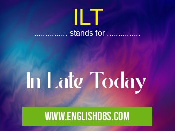 ILT means In Late Today ILT