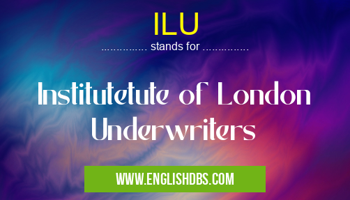 ILU means Institutetute of London Underwriters ILU