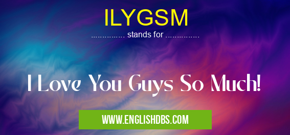 ILYGSM means I Love You Guys So Much! ILYGSM