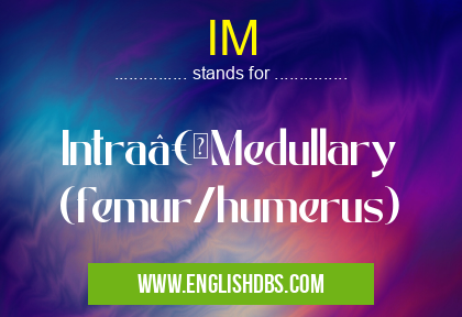 IM means Intraâ€Medullary (femur/humerus) IM