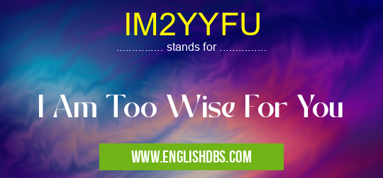 IM2YYFU means I Am Too Wise For You IM2YYFU