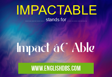 IMPACTABLE means Impact – Able IMPACTABLE