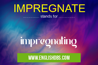 IMPREGNATE means impregnating IMPREGNATE