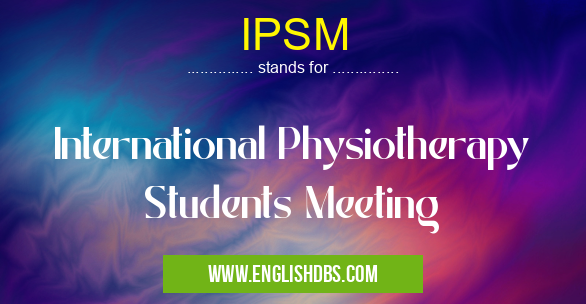 IPSM means International Physiotherapy Students Meeting IPSM