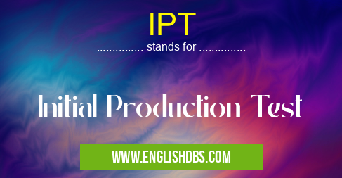 IPT means Initial Production Test IPT