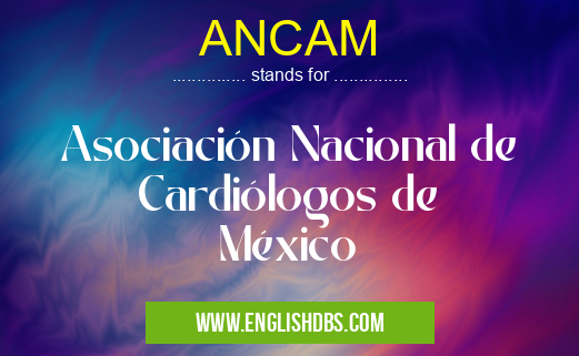 ANCAM means Asociación Nacional de Cardiólogos de México ANCAM