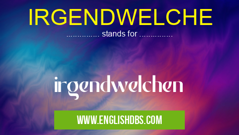 IRGENDWELCHE means irgendwelchen IRGENDWELCHE