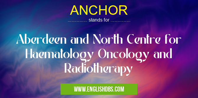 ANCHOR means Aberdeen and North Centre for Haematology Oncology and Radiotherapy ANCHOR