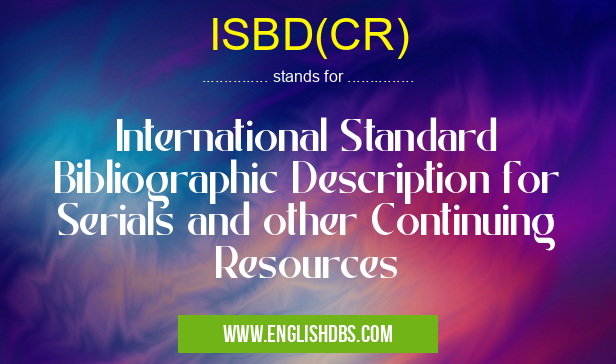 ISBD(CR) means International Standard Bibliographic Description for Serials and other Continuing Resources ISBD(CR)