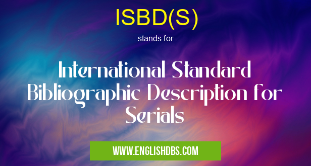 ISBD(S) means International Standard Bibliographic Description for Serials ISBD(S)