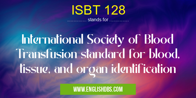 ISBT 128 means International Society of Blood Transfusion standard for blood, tissue, and organ identification ISBT 128
