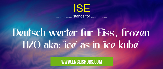 ISE means Deutsch werter fur 'Eiss', 'frozen H2O aka: 'ice' as in 'ice kube' ISE