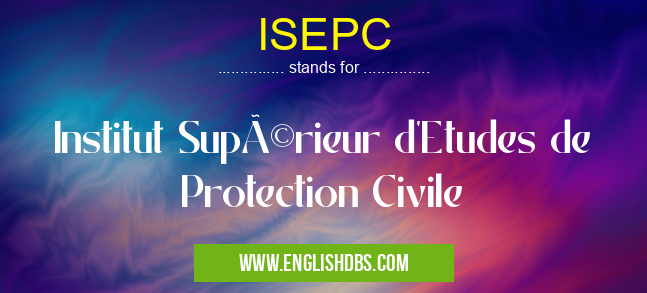 ISEPC means Institut Supérieur d'Etudes de Protection Civile ISEPC