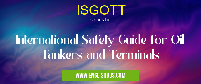 ISGOTT means International Safety Guide for Oil Tankers and Terminals ISGOTT