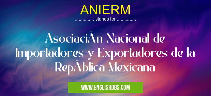 ANIERM means Asociación Nacional de Importadores y Exportadores de la República Mexicana ANIERM