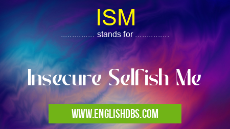 ISM means Insecure Selfish Me ISM