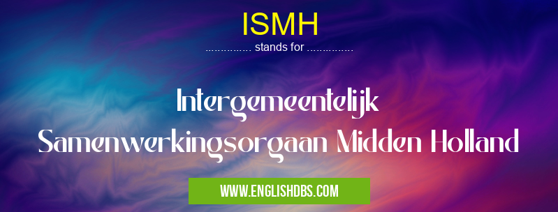 ISMH means Intergemeentelijk Samenwerkingsorgaan Midden Holland ISMH