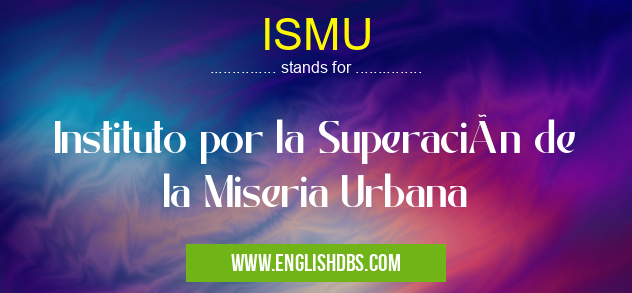 ISMU means Instituto por la Superación de la Miseria Urbana ISMU