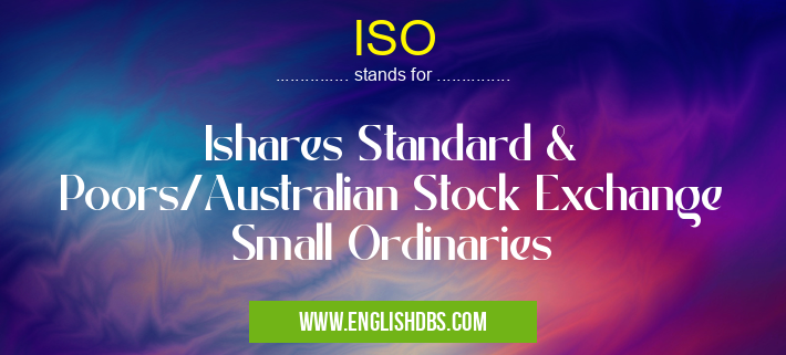 ISO means Ishares Standard & Poors/Australian Stock Exchange Small Ordinaries ISO