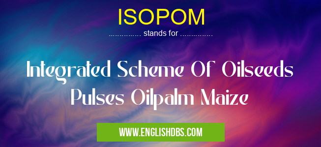 ISOPOM means Integrated Scheme Of Oilseeds Pulses Oilpalm Maize ISOPOM