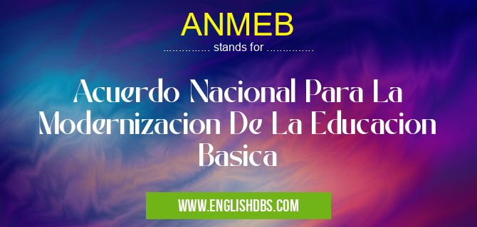 ANMEB means Acuerdo Nacional Para La Modernizacion De La Educacion Basica ANMEB