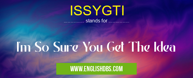 ISSYGTI means I'm So Sure You Get The Idea ISSYGTI