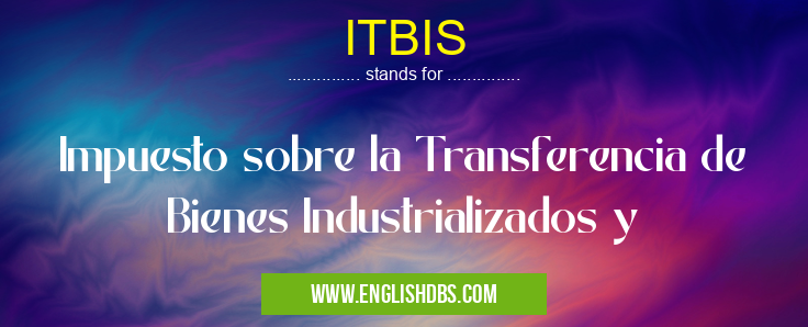 ITBIS means Impuesto sobre la Transferencia de Bienes Industrializados y ITBIS