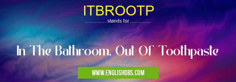 ITBROOTP means In The Bathroom, Out Of Toothpaste ITBROOTP