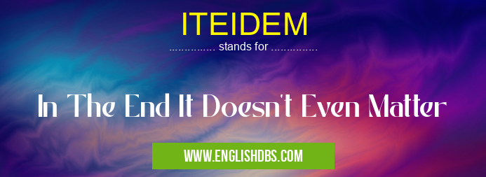 ITEIDEM means In The End It Doesn't Even Matter ITEIDEM