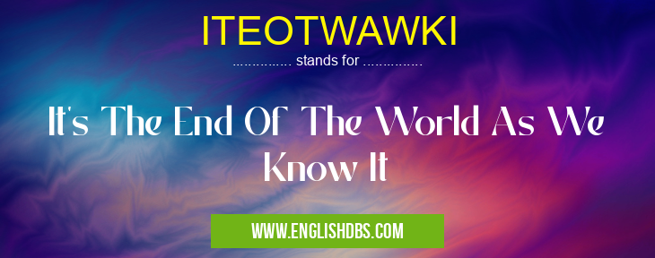 ITEOTWAWKI means It's The End Of The World As We Know It ITEOTWAWKI