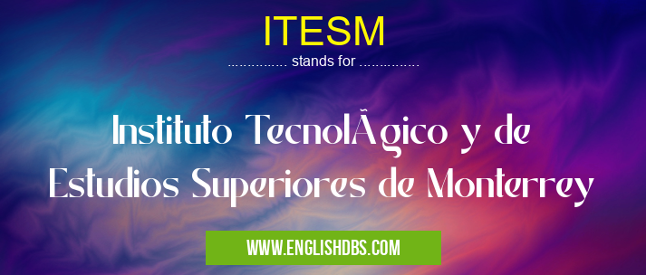 ITESM means Instituto Tecnológico y de Estudios Superiores de Monterrey ITESM