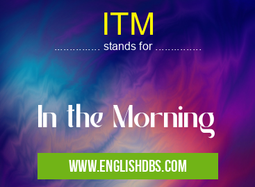 ITM means In the Morning ITM