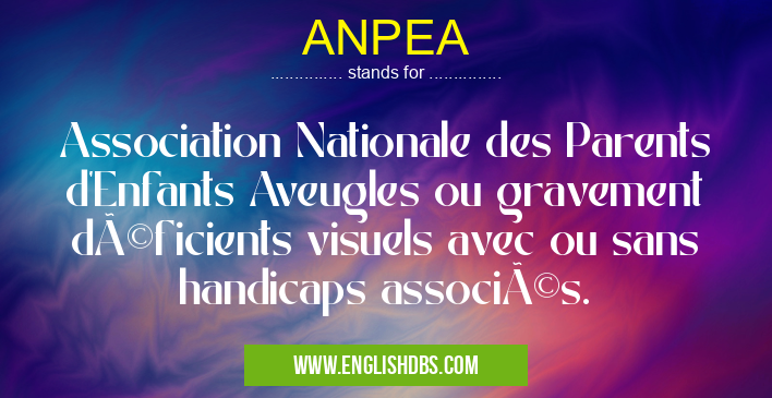 ANPEA means Association Nationale des Parents d'Enfants Aveugles ou gravement déficients visuels avec ou sans handicaps associés. ANPEA