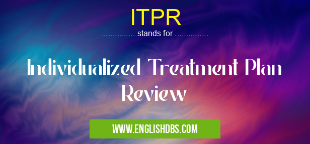 ITPR means Individualized Treatment Plan Review ITPR