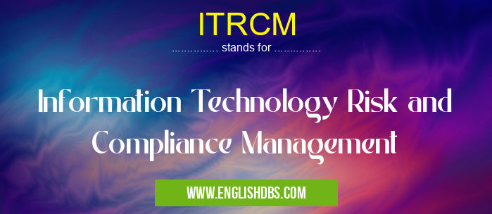 ITRCM means Information Technology Risk and Compliance Management ITRCM