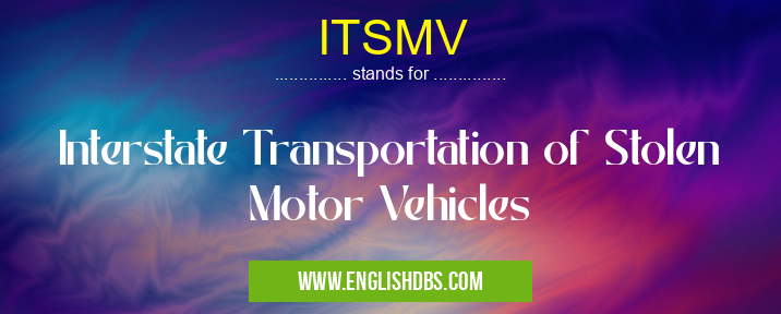 ITSMV means Interstate Transportation of Stolen Motor Vehicles ITSMV