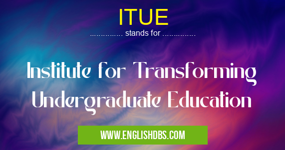 ITUE means Institute for Transforming Undergraduate Education ITUE