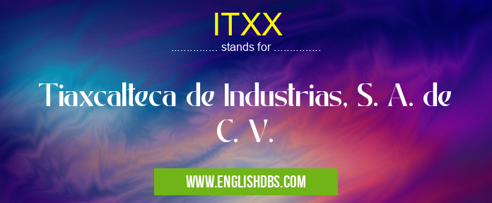 ITXX means Tiaxcalteca de Industrias, S. A. de C. V. ITXX